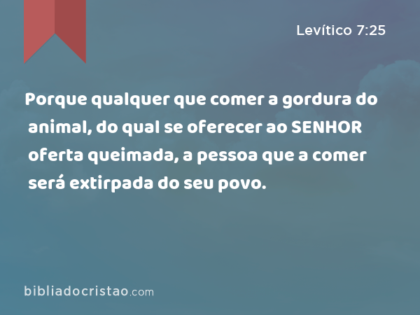 Porque qualquer que comer a gordura do animal, do qual se oferecer ao SENHOR oferta queimada, a pessoa que a comer será extirpada do seu povo. - Levítico 7:25