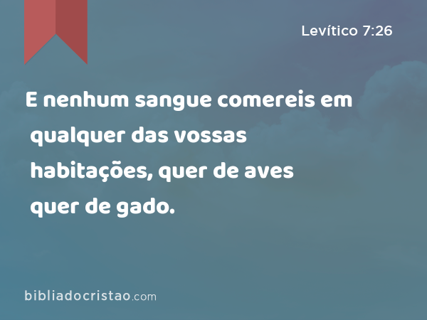 E nenhum sangue comereis em qualquer das vossas habitações, quer de aves quer de gado. - Levítico 7:26