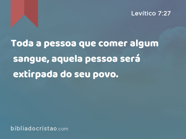 Toda a pessoa que comer algum sangue, aquela pessoa será extirpada do seu povo. - Levítico 7:27