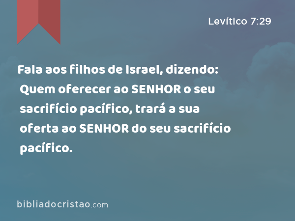 Fala aos filhos de Israel, dizendo: Quem oferecer ao SENHOR o seu sacrifício pacífico, trará a sua oferta ao SENHOR do seu sacrifício pacífico. - Levítico 7:29