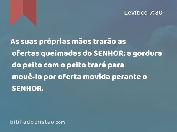 As suas próprias mãos trarão as ofertas queimadas do SENHOR; a gordura do peito com o peito trará para movê-lo por oferta movida perante o SENHOR. - Levítico 7:30