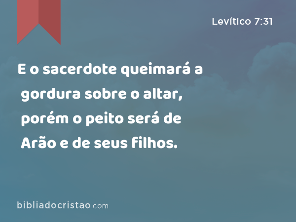 E o sacerdote queimará a gordura sobre o altar, porém o peito será de Arão e de seus filhos. - Levítico 7:31