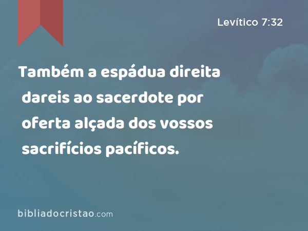 Também a espádua direita dareis ao sacerdote por oferta alçada dos vossos sacrifícios pacíficos. - Levítico 7:32