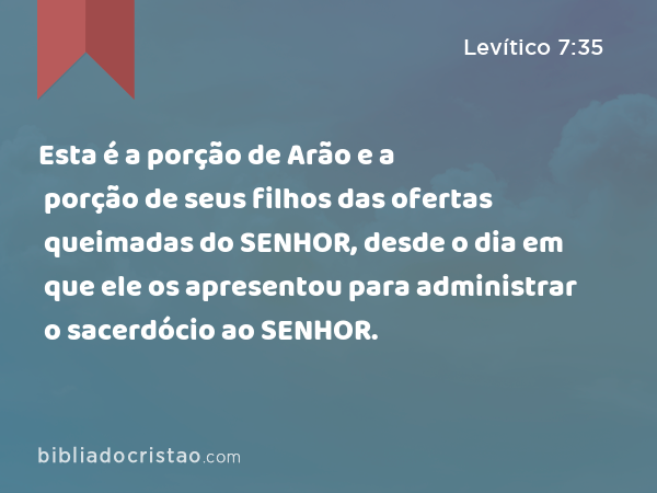 Esta é a porção de Arão e a porção de seus filhos das ofertas queimadas do SENHOR, desde o dia em que ele os apresentou para administrar o sacerdócio ao SENHOR. - Levítico 7:35