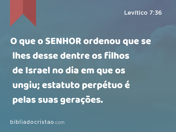 O que o SENHOR ordenou que se lhes desse dentre os filhos de Israel no dia em que os ungiu; estatuto perpétuo é pelas suas gerações. - Levítico 7:36