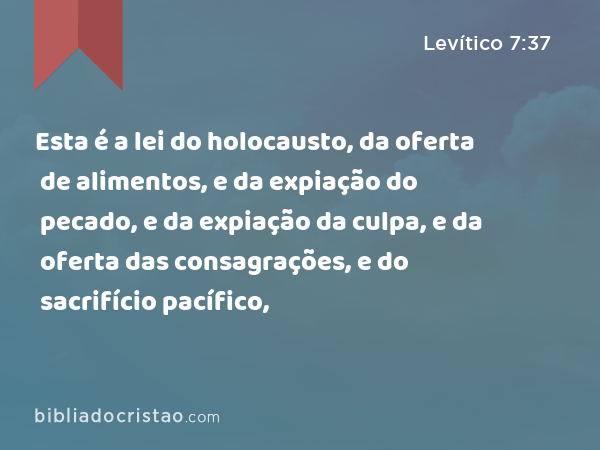 Esta é a lei do holocausto, da oferta de alimentos, e da expiação do pecado, e da expiação da culpa, e da oferta das consagrações, e do sacrifício pacífico, - Levítico 7:37