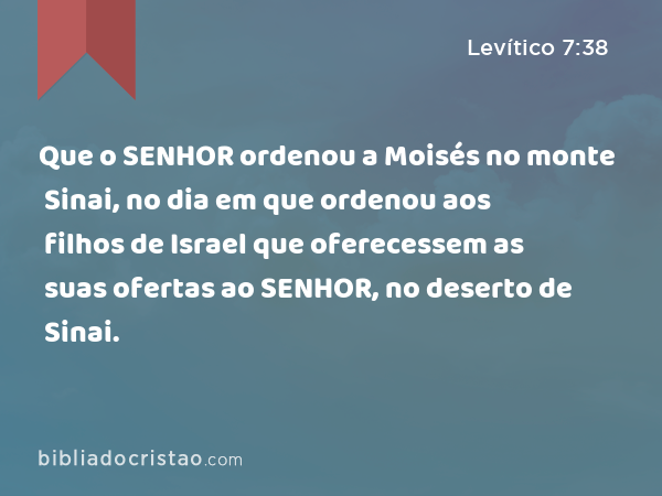 Que o SENHOR ordenou a Moisés no monte Sinai, no dia em que ordenou aos filhos de Israel que oferecessem as suas ofertas ao SENHOR, no deserto de Sinai. - Levítico 7:38