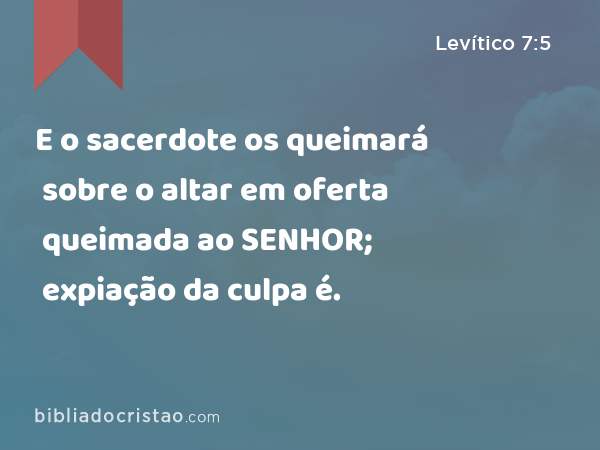 E o sacerdote os queimará sobre o altar em oferta queimada ao SENHOR; expiação da culpa é. - Levítico 7:5