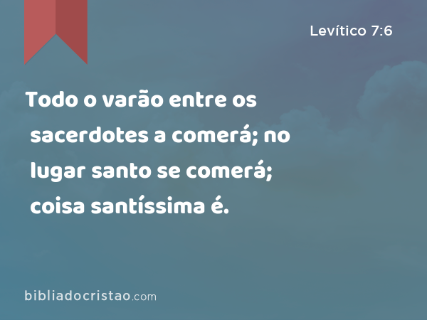 Todo o varão entre os sacerdotes a comerá; no lugar santo se comerá; coisa santíssima é. - Levítico 7:6