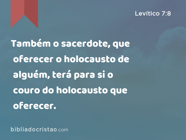 Também o sacerdote, que oferecer o holocausto de alguém, terá para si o couro do holocausto que oferecer. - Levítico 7:8