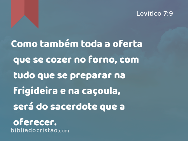 Como também toda a oferta que se cozer no forno, com tudo que se preparar na frigideira e na caçoula, será do sacerdote que a oferecer. - Levítico 7:9