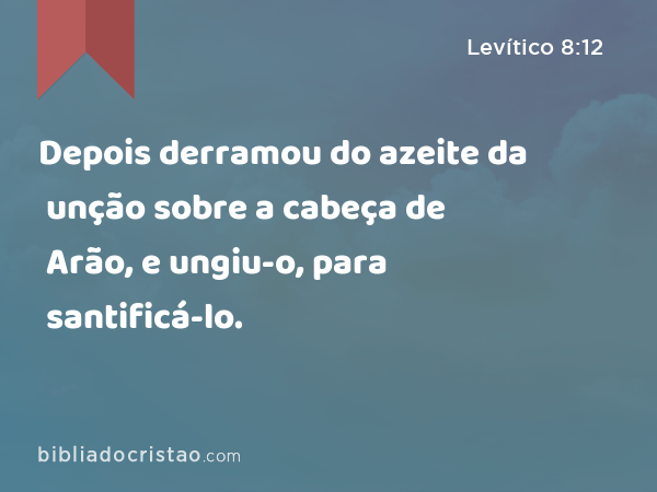 Depois derramou do azeite da unção sobre a cabeça de Arão, e ungiu-o, para santificá-lo. - Levítico 8:12