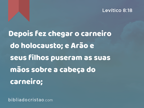 Depois fez chegar o carneiro do holocausto; e Arão e seus filhos puseram as suas mãos sobre a cabeça do carneiro; - Levítico 8:18