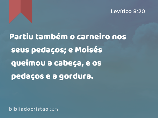 Partiu também o carneiro nos seus pedaços; e Moisés queimou a cabeça, e os pedaços e a gordura. - Levítico 8:20