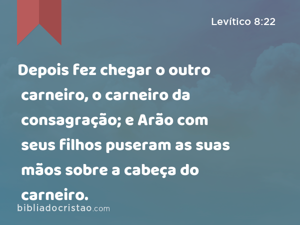 Depois fez chegar o outro carneiro, o carneiro da consagração; e Arão com seus filhos puseram as suas mãos sobre a cabeça do carneiro. - Levítico 8:22