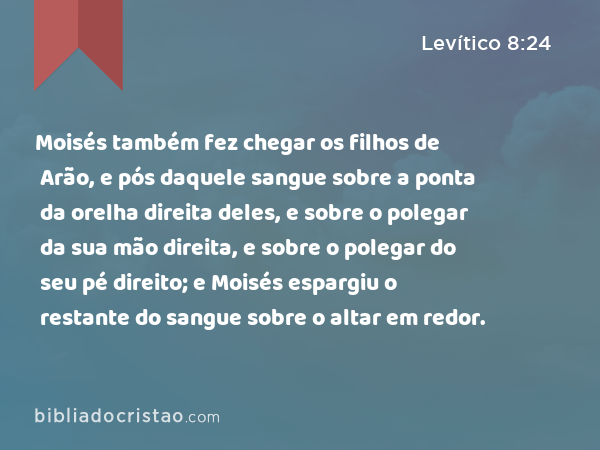 Moisés também fez chegar os filhos de Arão, e pós daquele sangue sobre a ponta da orelha direita deles, e sobre o polegar da sua mão direita, e sobre o polegar do seu pé direito; e Moisés espargiu o restante do sangue sobre o altar em redor. - Levítico 8:24