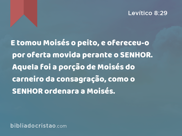 E tomou Moisés o peito, e ofereceu-o por oferta movida perante o SENHOR. Aquela foi a porção de Moisés do carneiro da consagração, como o SENHOR ordenara a Moisés. - Levítico 8:29