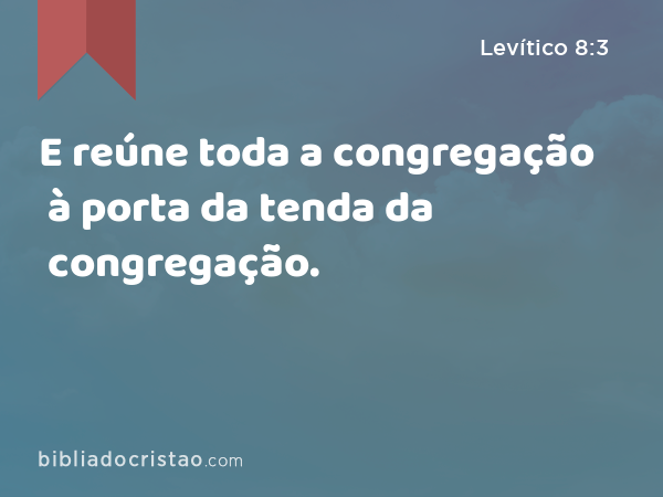 E reúne toda a congregação à porta da tenda da congregação. - Levítico 8:3