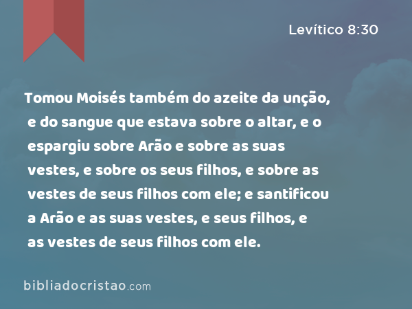 Tomou Moisés também do azeite da unção, e do sangue que estava sobre o altar, e o espargiu sobre Arão e sobre as suas vestes, e sobre os seus filhos, e sobre as vestes de seus filhos com ele; e santificou a Arão e as suas vestes, e seus filhos, e as vestes de seus filhos com ele. - Levítico 8:30