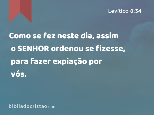 Como se fez neste dia, assim o SENHOR ordenou se fizesse, para fazer expiação por vós. - Levítico 8:34