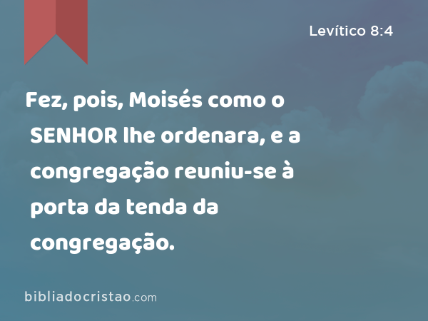 Fez, pois, Moisés como o SENHOR lhe ordenara, e a congregação reuniu-se à porta da tenda da congregação. - Levítico 8:4