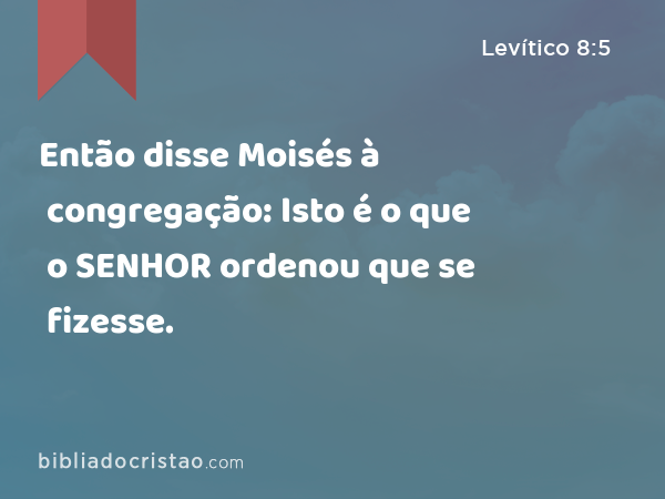 Então disse Moisés à congregação: Isto é o que o SENHOR ordenou que se fizesse. - Levítico 8:5