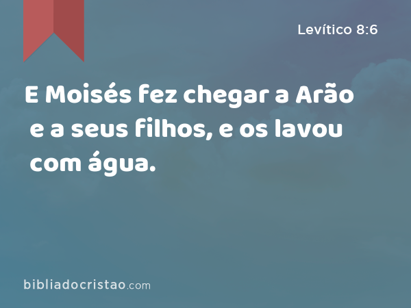 E Moisés fez chegar a Arão e a seus filhos, e os lavou com água. - Levítico 8:6