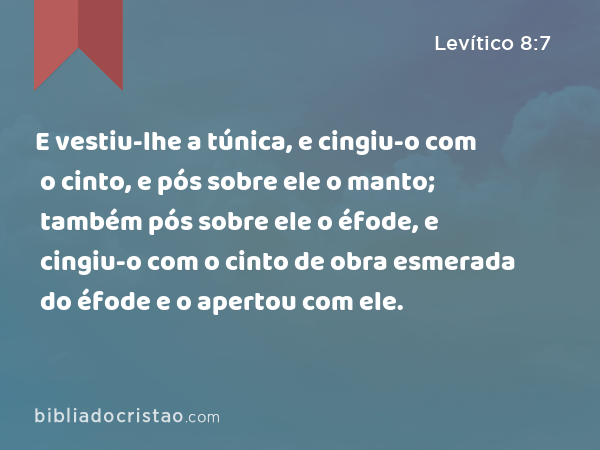 E vestiu-lhe a túnica, e cingiu-o com o cinto, e pós sobre ele o manto; também pós sobre ele o éfode, e cingiu-o com o cinto de obra esmerada do éfode e o apertou com ele. - Levítico 8:7