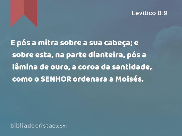 E pós a mitra sobre a sua cabeça; e sobre esta, na parte dianteira, pós a lâmina de ouro, a coroa da santidade, como o SENHOR ordenara a Moisés. - Levítico 8:9