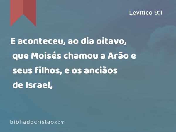 E aconteceu, ao dia oitavo, que Moisés chamou a Arão e seus filhos, e os anciãos de Israel, - Levítico 9:1