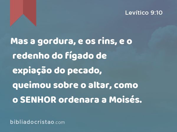 Mas a gordura, e os rins, e o redenho do fígado de expiação do pecado, queimou sobre o altar, como o SENHOR ordenara a Moisés. - Levítico 9:10