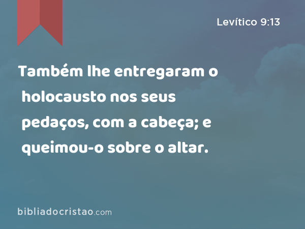 Também lhe entregaram o holocausto nos seus pedaços, com a cabeça; e queimou-o sobre o altar. - Levítico 9:13