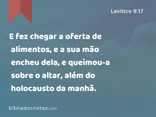 E fez chegar a oferta de alimentos, e a sua mão encheu dela, e queimou-a sobre o altar, além do holocausto da manhã. - Levítico 9:17