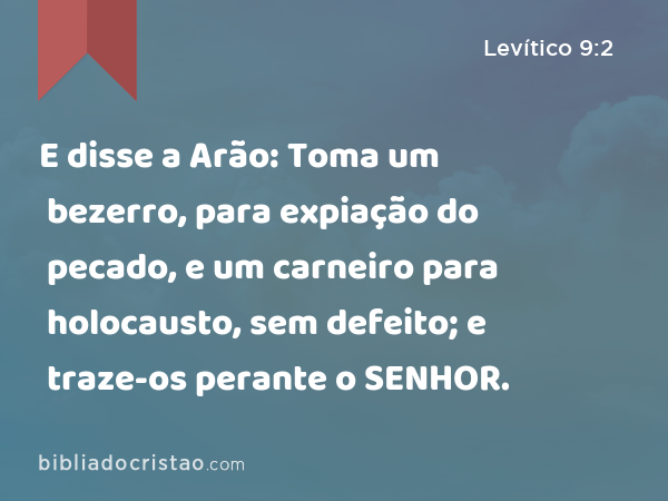 E disse a Arão: Toma um bezerro, para expiação do pecado, e um carneiro para holocausto, sem defeito; e traze-os perante o SENHOR. - Levítico 9:2