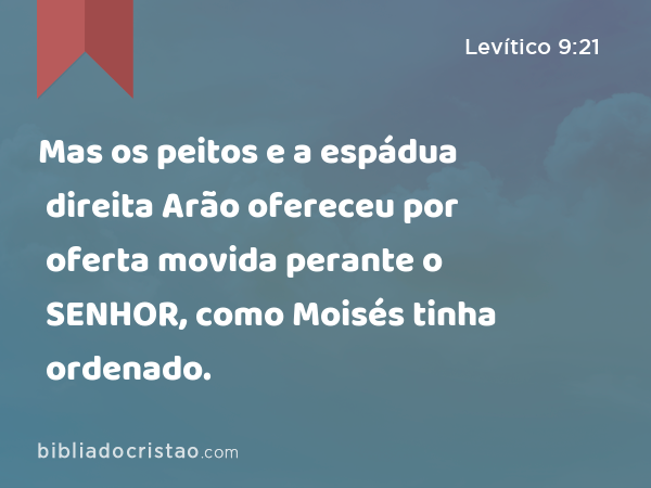 Mas os peitos e a espádua direita Arão ofereceu por oferta movida perante o SENHOR, como Moisés tinha ordenado. - Levítico 9:21