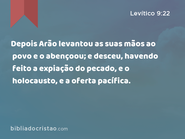 Depois Arão levantou as suas mãos ao povo e o abençoou; e desceu, havendo feito a expiação do pecado, e o holocausto, e a oferta pacífica. - Levítico 9:22