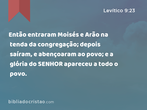 Então entraram Moisés e Arão na tenda da congregação; depois saíram, e abençoaram ao povo; e a glória do SENHOR apareceu a todo o povo. - Levítico 9:23