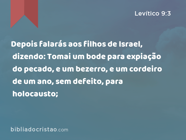 Depois falarás aos filhos de Israel, dizendo: Tomai um bode para expiação do pecado, e um bezerro, e um cordeiro de um ano, sem defeito, para holocausto; - Levítico 9:3