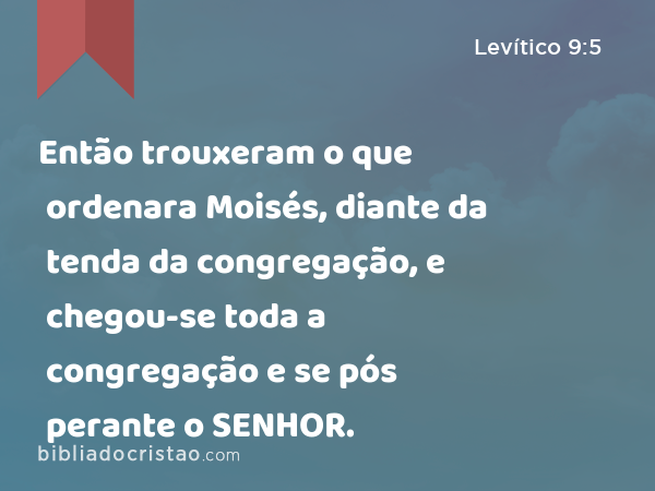 Então trouxeram o que ordenara Moisés, diante da tenda da congregação, e chegou-se toda a congregação e se pós perante o SENHOR. - Levítico 9:5