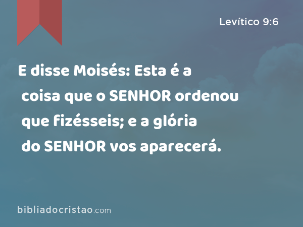 E disse Moisés: Esta é a coisa que o SENHOR ordenou que fizésseis; e a glória do SENHOR vos aparecerá. - Levítico 9:6