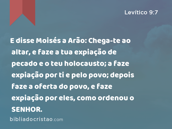 E disse Moisés a Arão: Chega-te ao altar, e faze a tua expiação de pecado e o teu holocausto; a faze expiação por ti e pelo povo; depois faze a oferta do povo, e faze expiação por eles, como ordenou o SENHOR. - Levítico 9:7