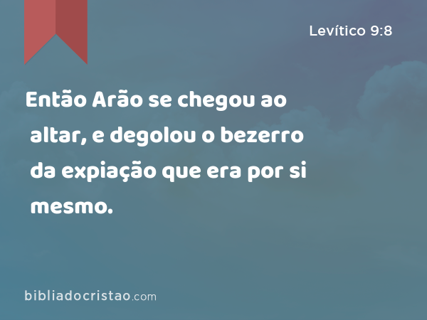 Então Arão se chegou ao altar, e degolou o bezerro da expiação que era por si mesmo. - Levítico 9:8