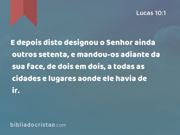 E depois disto designou o Senhor ainda outros setenta, e mandou-os adiante da sua face, de dois em dois, a todas as cidades e lugares aonde ele havia de ir. - Lucas 10:1