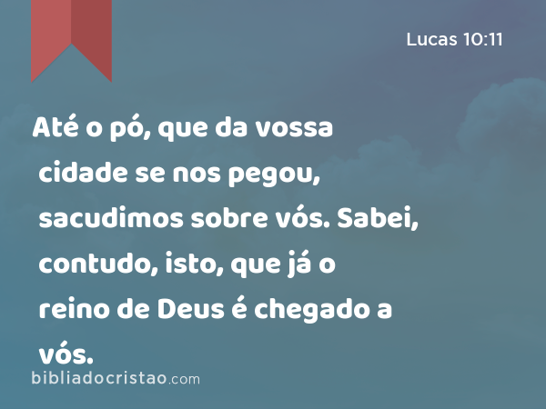 Até o pó, que da vossa cidade se nos pegou, sacudimos sobre vós. Sabei, contudo, isto, que já o reino de Deus é chegado a vós. - Lucas 10:11