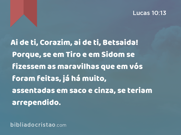 Ai de ti, Corazim, ai de ti, Betsaida! Porque, se em Tiro e em Sidom se fizessem as maravilhas que em vós foram feitas, já há muito, assentadas em saco e cinza, se teriam arrependido. - Lucas 10:13