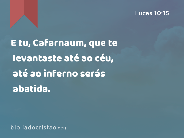 E tu, Cafarnaum, que te levantaste até ao céu, até ao inferno serás abatida. - Lucas 10:15