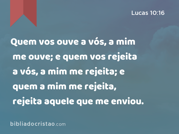 Quem vos ouve a vós, a mim me ouve; e quem vos rejeita a vós, a mim me rejeita; e quem a mim me rejeita, rejeita aquele que me enviou. - Lucas 10:16