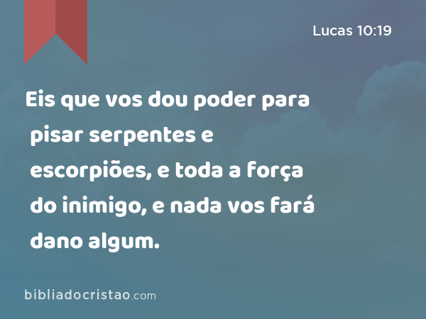 Eis que vos dou poder para pisar serpentes e escorpiões, e toda a força do inimigo, e nada vos fará dano algum. - Lucas 10:19