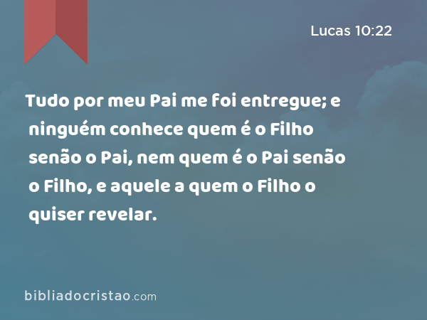 Tudo por meu Pai me foi entregue; e ninguém conhece quem é o Filho senão o Pai, nem quem é o Pai senão o Filho, e aquele a quem o Filho o quiser revelar. - Lucas 10:22