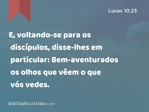 E, voltando-se para os discípulos, disse-lhes em particular: Bem-aventurados os olhos que vêem o que vós vedes. - Lucas 10:23